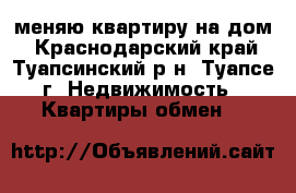 меняю квартиру на дом - Краснодарский край, Туапсинский р-н, Туапсе г. Недвижимость » Квартиры обмен   